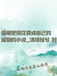 催眠把班花变成自己的宠物的小说